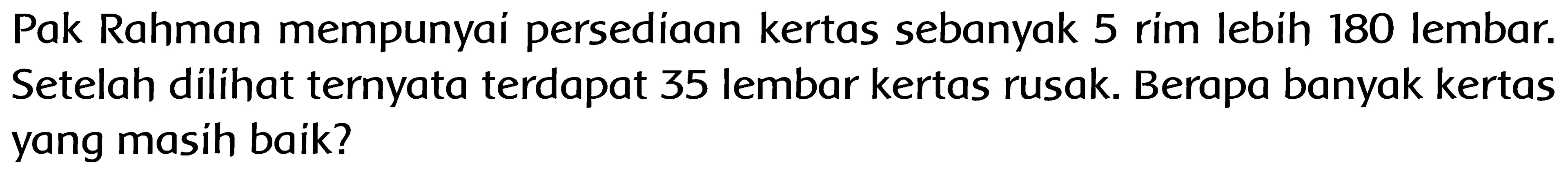 Pak Rahman mempunyai persediaan kertas sebanyak 5 rim lebih 180 lembar. Setelah dilihat ternyata terdapat 35 lembar kertas rusak. Berapa banyak kertas yang masih baik?