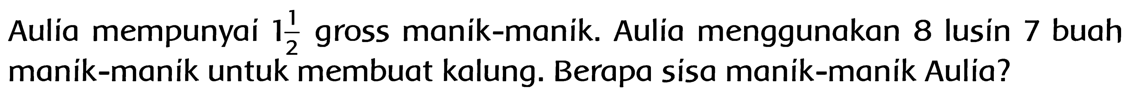 Aulia mempunyai 1 1/2 gross manik-manik. Aulia menggunakan 8 lusin 7 buah manik-manik untuk membuat kalung. Berapa sisa manik-manik Aulia?