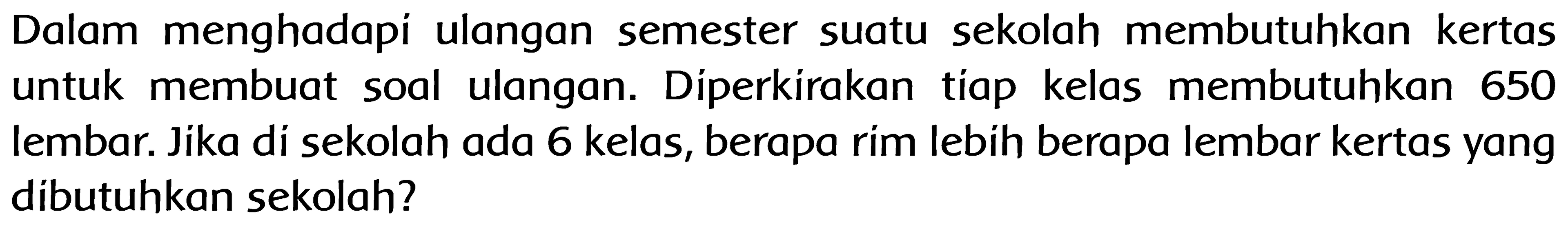 Dalam menghadapi ulangan semester suatu sekolah membutuhkan kertas untuk membuat soal ulangan. Diperkirakan tiap kelas membutuhkan 650 lembar. Jika di sekolah ada 6 kelas, berapa rim lebih berapa lembar kertas yang dibutuhkan sekolah?