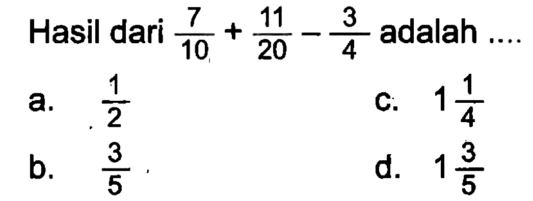 Hasil dari  (7)/(10)+(11)/(20)-(3)/(4)  adalah
a.  (1)/(2) 
C.  1 (1)/(4) 
b.  (3)/(5) .
d.  1 (3)/(5) 