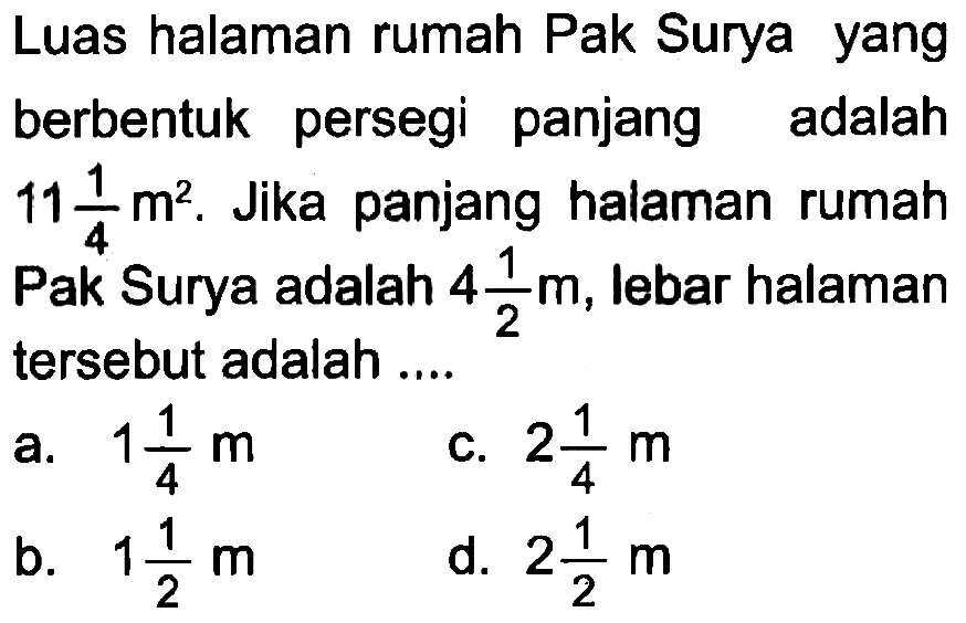 Luas halaman rumah Pak Surya yang berbentuk persegi panjang adalah 11 1/4 m^2. Jika panjang halaman rumah Pak Surya adalah 4 1/2 m, lebar halaman tersebut adalah....
