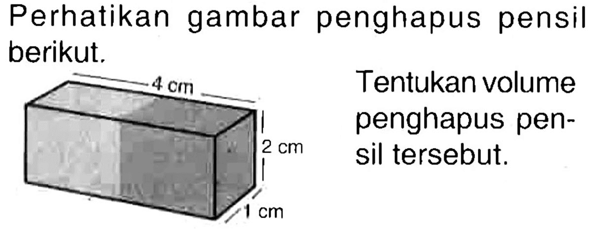Perhatikan gambar penghapus pensil berikut.
Tentukan volume penghapus pensil tersebut.
4 cm 
2 cm 
1 cm