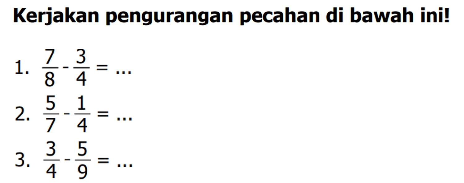 Kerjakan pengurangan pecahan di bawah ini!
1.  (7)/(8)-(3)/(4)=... 
2.  (5)/(7)-(1)/(4)=... 
3.  (3)/(4)-(5)/(9)=... 