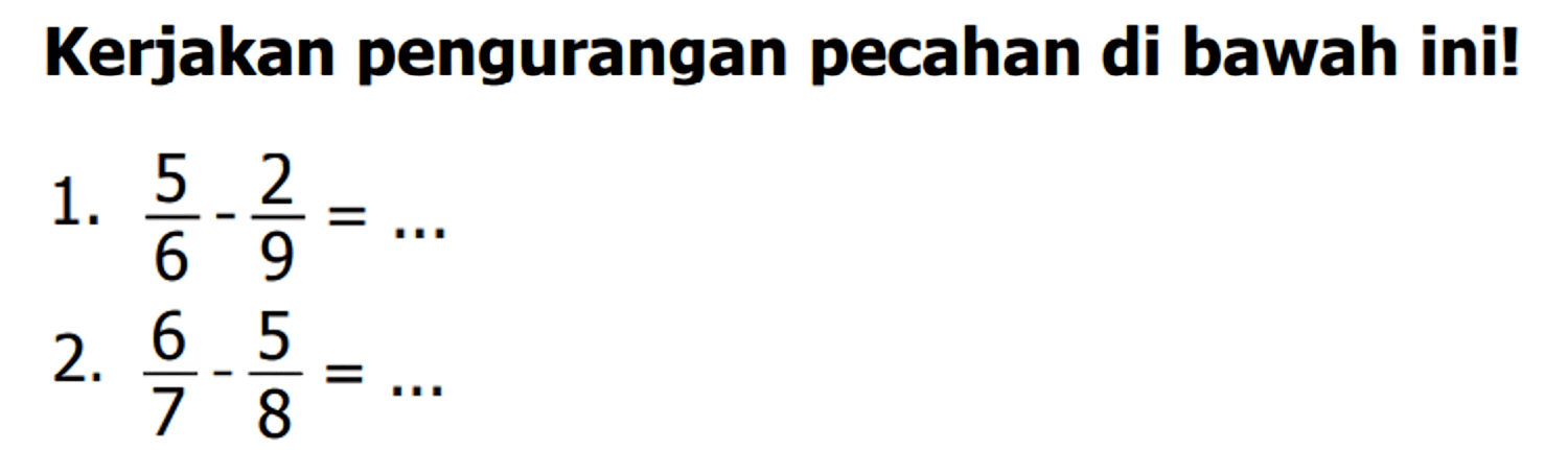 Kerjakan pengurangan pecahan di bawah ini!
1.  5/6 - 2/9=... 
2.  6/7 - 5/8=... 