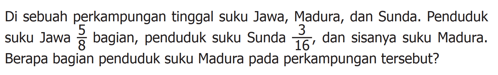 Di sebuah perkampungan tinggal suku Jawa, Madura, dan Sunda. Penduduk suku Jawa 5/8 bagian, penduduk suku Sunda 3/16, dan sisanya suku Madura. Berapa bagian penduduk suku Madura pada perkampungan tersebut?