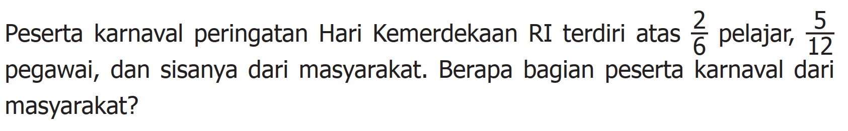 Peserta karnaval peringatan Hari Kemerdekaan RI terdiri atas 2/6 pelajar, 5/12 pegawai, dan sisanya dari masyarakat. Berapa bagian peserta karnaval dari masyarakat?