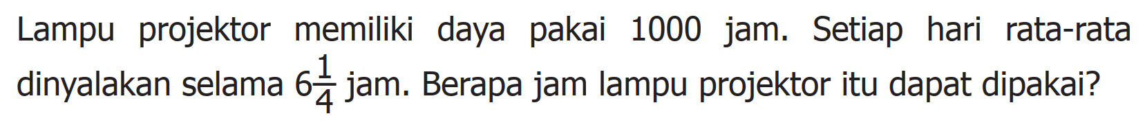 Lampu projektor memiliki daya pakai 1000 jam. Setiap hari rata-rata dinyalakan selama 6 1/4 jam. Berapa jam lampu projektor itu dapat dipakai?
