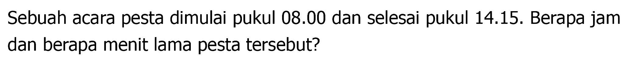 Sebuah acara pesta dimulai pukul 08.00 dan selesai pukul 14.15. Berapa jam dan berapa menit lama pesta tersebut? 