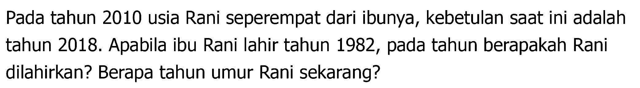 Pada tahun 2010 usia Rani seperempat dari ibunya, kebetulan saat ini adalah tahun 2018. Apabila ibu Rani lahir tahun 1982, pada tahun berapakah Rani dilahirkan? Berapa tahun umur Rani sekarang?