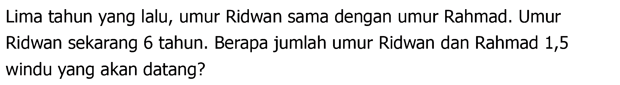 Lima tahun yang lalu, umur Ridwan sama dengan umur Rahmad. Umur Ridwan sekarang 6 tahun. Berapa jumlah umur Ridwan dan Rahmad 1,5 windu yang akan datang?