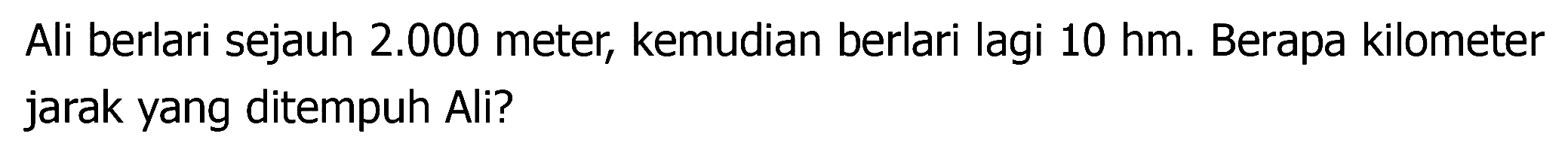 Ali berlari sejauh  2.000  meter, kemudian berlari lagi  10 hm . Berapa kilometer jarak yang ditempuh Ali?