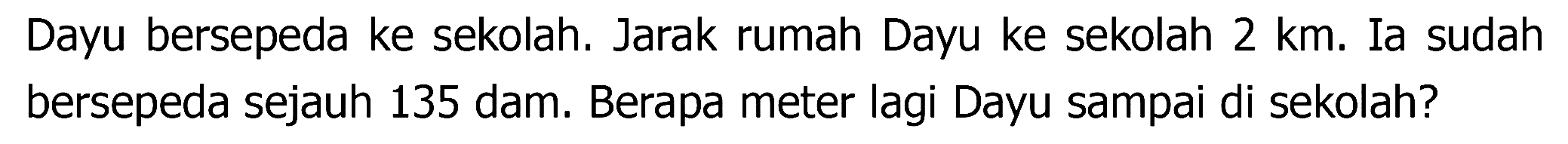 Dayu bersepeda ke sekolah. Jarak rumah Dayu ke sekolah  2 ~km . Ia sudah bersepeda sejauh 135 dam. Berapa meter lagi Dayu sampai di sekolah?