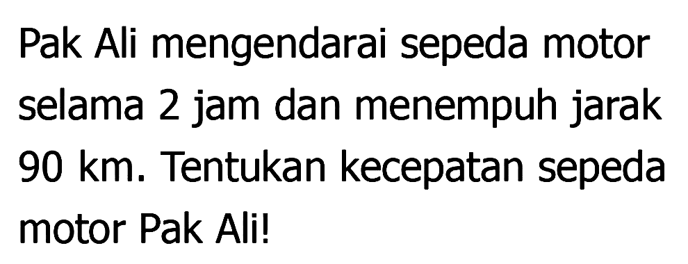 Pak Ali mengendarai sepeda motor selama 2 jam dan menempuh jarak 90 km . Tentukan kecepatan sepeda motor Pak Ali!