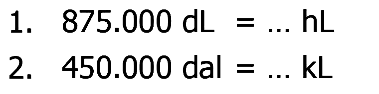 1. 875.000 dL = ... hL 
2. 450.000 dal = ... kL