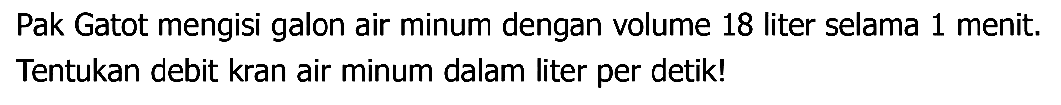 Pak Gatot mengisi galon air minum dengan volume 18 liter selama 1 menit. Tentukan debit kran air minum dalam liter per detik!
