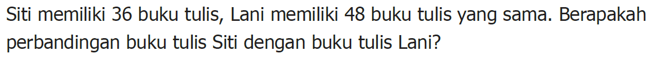 Siti memiliki 36 buku tulis, Lani memiliki 48 buku tulis yang sama. Berapakah perbandingan buku tulis Siti dengan buku tulis Lani?