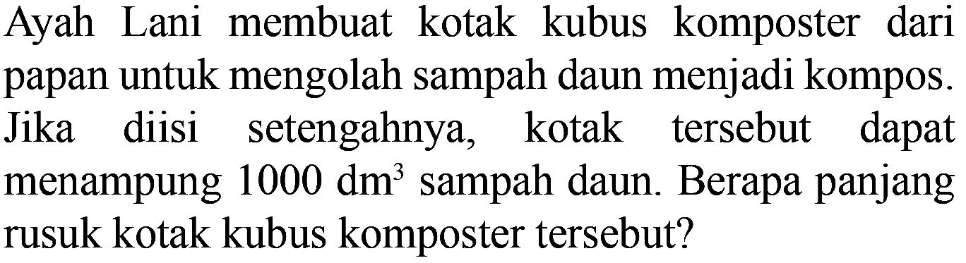 Ayah Lani membuat kotak kubus komposter dari papan untuk mengolah sampah daun menjadi kompos. Jika diisi setengahnya, kotak tersebut dapat menampung  1000 dm^3  sampah daun. Berapa panjang rusuk kotak kubus komposter tersebut?