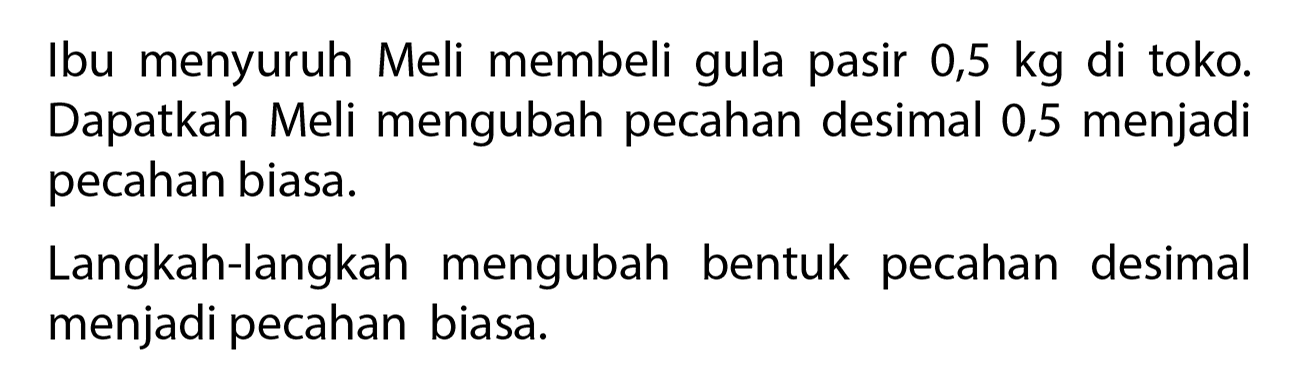 Ibu menyuruh Meli membeli gula pasir 0,5 kg di toko. Dapatkah Meli mengubah pecahan desimal 0,5 menjadi pecahan biasa. 
Langkah-langkah mengubah bentuk pecahan desimal menjadi pecahan biasa.