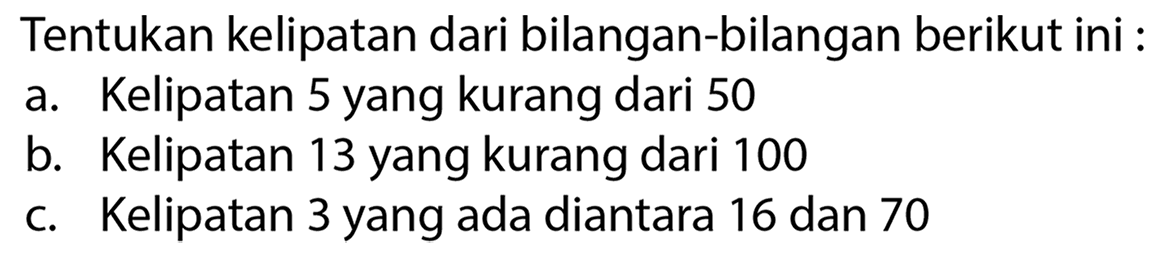 Tentukan kelipatan dari bilangan-bilangan berikut ini :
a. Kelipatan 5 yang kurang dari 50
b. Kelipatan 13 yang kurang dari 100
c. Kelipatan 3 yang ada diantara 16 dan 70