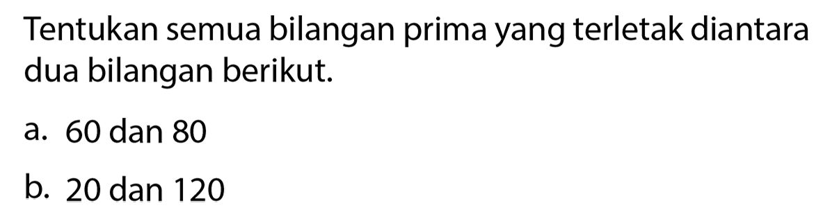 Tentukan semua bilangan prima yang terletak diantara dua bilangan berikut.
a. 60 dan 80
b. 20 dan 120