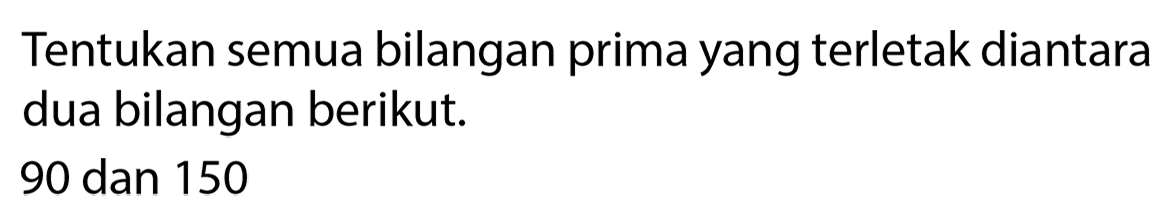 Tentukan semua bilangan prima yang terletak diantara dua bilangan berikut.
90 dan 150