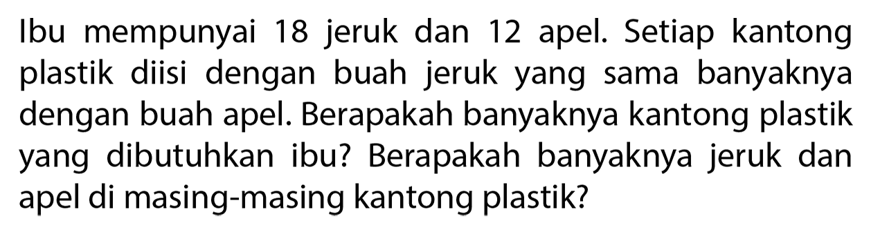 Ibu mempunyai 18 jeruk dan 12 apel. Setiap kantong plastik diisi dengan buah jeruk yang sama banyaknya dengan buah apel. Berapakah banyaknya kantong plastik yang dibutuhkan ibu? Berapakah banyaknya jeruk dan apel di masing-masing kantong plastik?