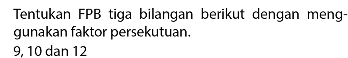 Tentukan FPB tiga bilangan berikut dengan menggunakan faktor persekutuan.
9,10 dan 12