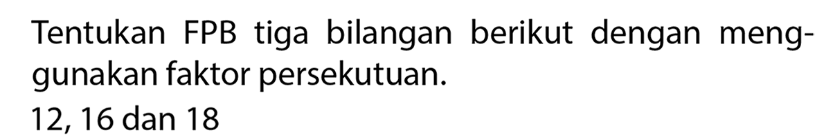 Tentukan FPB tiga bilangan berikut dengan menggunakan faktor persekutuan.
12,16 dan 18