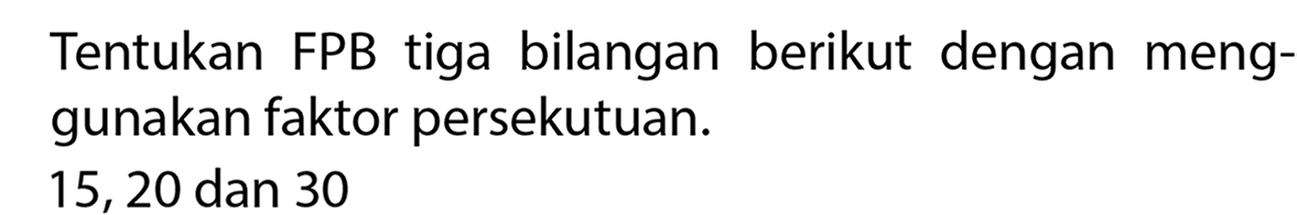 Tentukan FPB tiga bilangan berikut dengan menggunakan faktor persekutuan.
15,20 dan 30