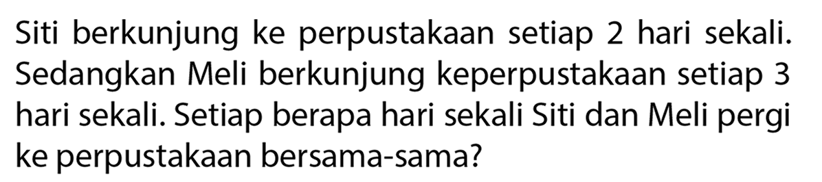 Siti berkunjung ke perpustakaan setiap 2 hari sekali. Sedangkan Meli berkunjung keperpustakaan setiap 3 hari sekali. Setiap berapa hari sekali Siti dan Meli pergi ke perpustakaan bersama-sama?