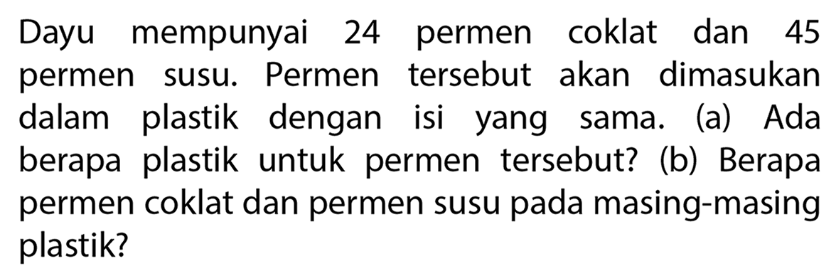 Dayu mempunyai 24 permen coklat dan 45 permen susu. Permen tersebut akan dimasukan dalam plastik dengan isi yang sama. (a) Ada berapa plastik untuk permen tersebut? (b) Berapa permen coklat dan permen susu pada masing-masing plastik?