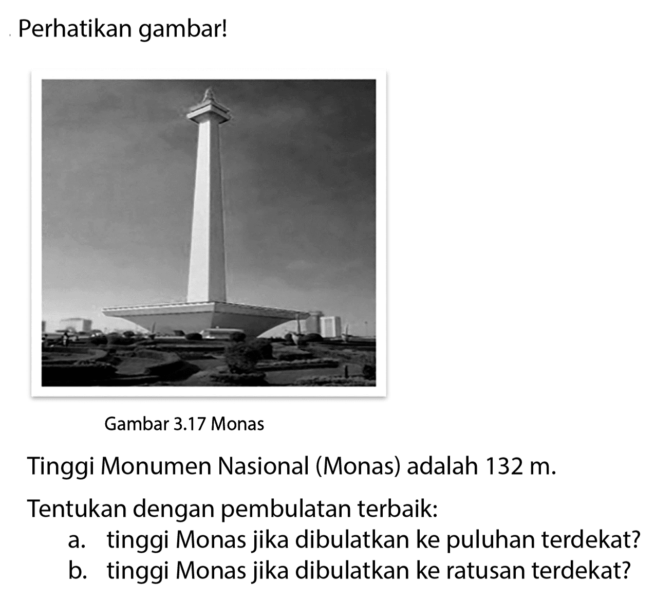 Perhatikan gambar! Gambar 3.17 Monas Tinggi Monumen Nasional (Monas) adalah 132 m. Tentukan dengan pembulatan terbaik: a. tinggi Monas jika dibulatkan ke puluhan terdekat? b. tinggi Monas jika dibulatkan ke ratusan terdekat? 