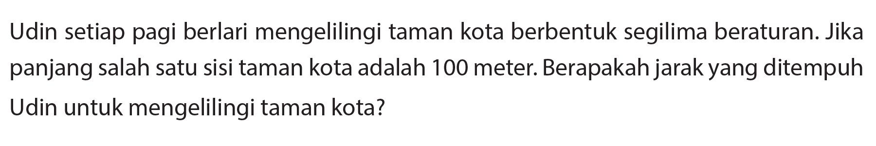 Udin setiap pagi berlari mengelilingi taman kota berbentuk segilima beraturan. Jika panjang salah satu sisi taman kota adalah 100 meter. Berapakah jarak yang ditempuh Udin untuk mengelilingi taman kota?