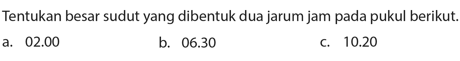 Tentukan besar sudut yang dibentuk dua jarum jam pada pukul berikut.
a.  02.00 
b.  06.30 
C.  10.20 