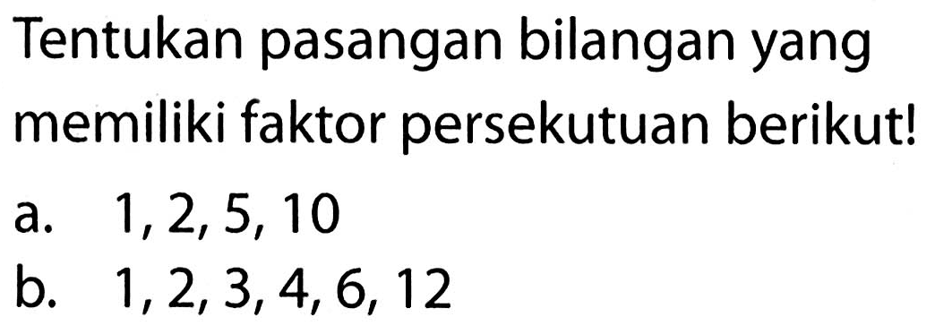 Tentukan pasangan bilangan yang memiliki faktor persekutuan berikut!
a.  1,2,5,10 
b.  1,2,3,4,6,12 