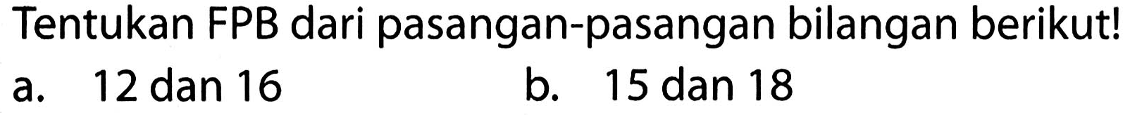 Tentukan FPB dari pasangan-pasangan bilangan berikut!
a. 12 dan 16
b. 15 dan 18