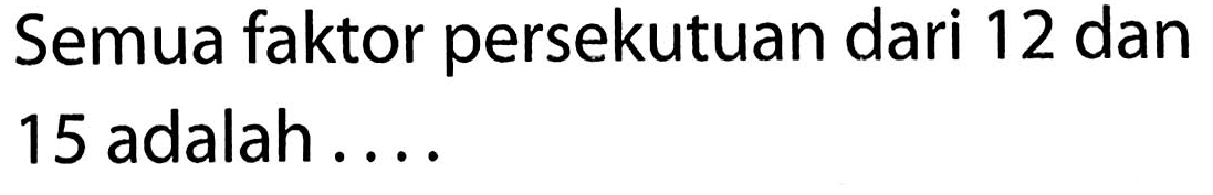 Semua faktor persekutuan dari 12 dan 15 adalah ....