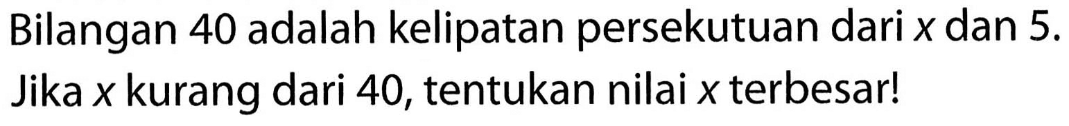 Bilangan 40 adalah kelipatan persekutuan dari  x  dan  5 .  Jika  x  kurang dari 40 , tentukan nilai  x  terbesar!