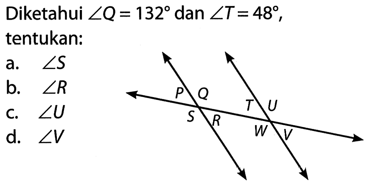 Diketahui  sudut Q=132  dan  sudut T=48 , tentukan:
P Q R S T U V W
a.  sudut S 
b.  sudut R 
c.  sudut U 
d.  sudut V 