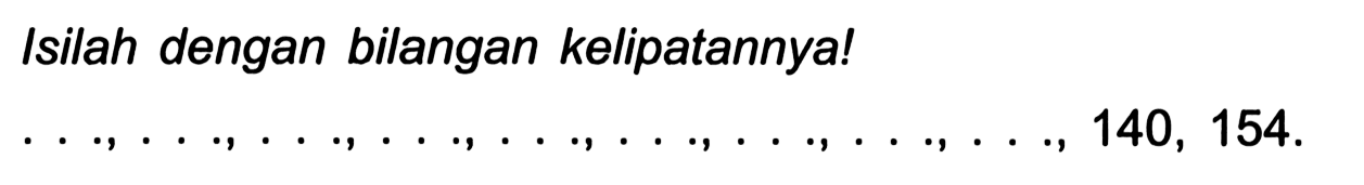 Isilah dengan bilangan kelipatannya!
 ..., ..., ..., ..., ..., ..., ..., ..., ..., ..., ..., 140,154 