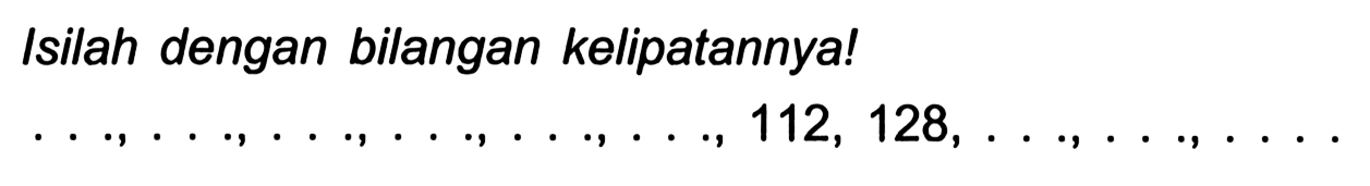 Isilah dengan bilangan kelipatannya!

..., ..., ..., ..., ..., ..., 112,128, ..., ..., ...
