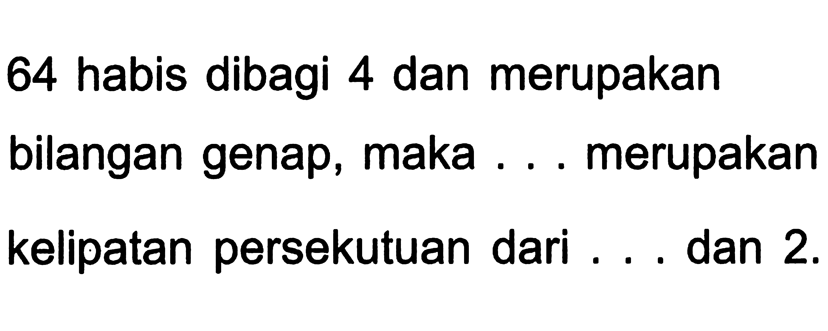 64 habis dibagi 4 dan merupakan bilangan genap, maka ... merupakan kelipatan persekutuan dari ... dan  2 .