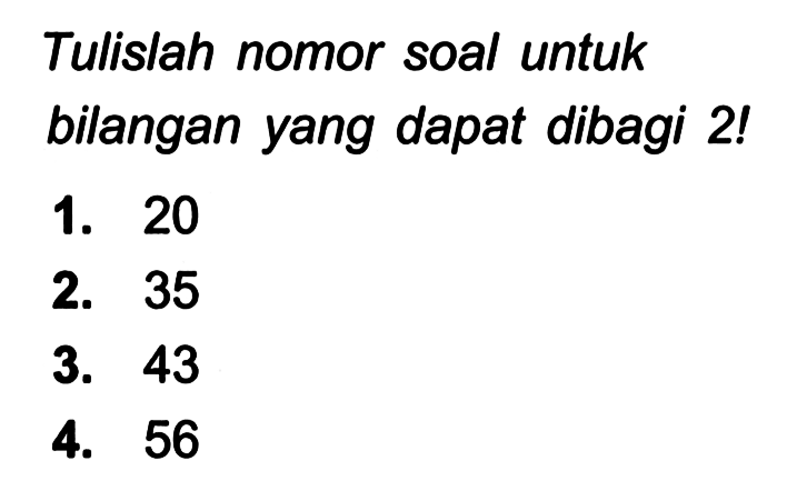 Tulislah nomor soal untuk bilangan yang dapat dibagi 2!
1. 20
2. 35
3. 43
4. 56