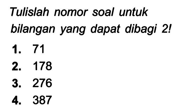 Tulislah nomor soal untuk bilangan yang dapat dibagi 2!
1. 71
2. 178
3. 276
4. 387