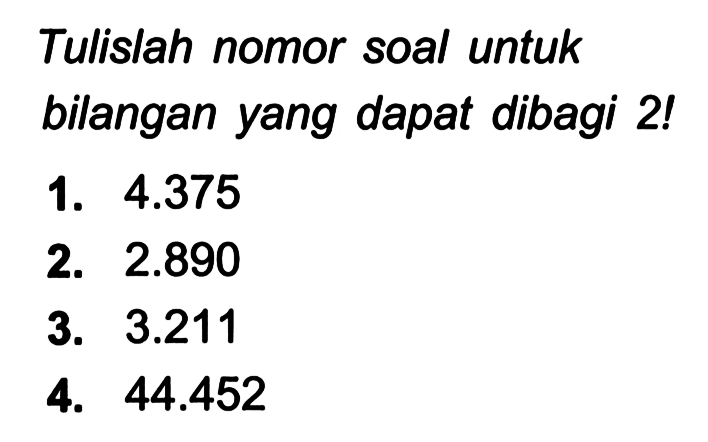 Tulislah nomor soal untuk bilangan yang dapat dibagi 2!
1.  4.375 
2.  2.890 
3.  3.211 
4.  44.452 