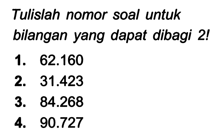 Tulislah nomor soal untuk bilangan yang dapat dibagi 2!
1.  62.160 
2.  31.423 
3.  84.268 
4.  90.727 