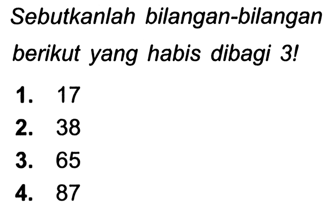 Sebutkanlah bilangan-bilangan berikut yang habis dibagi 3!
1. 17
2. 38
3. 65
4. 87