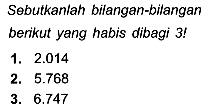 Sebutkanlah bilangan-bilangan berikut yang habis dibagi 3!
1.  2.014 
2.  5.768 
3.  6.747 