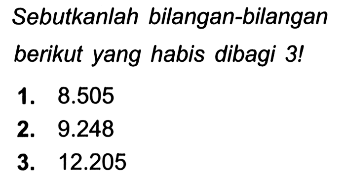 Sebutkanlah bilangan-bilangan berikut yang habis dibagi 3!
1.  8.505 
2.  9.248 
3.  12.205 