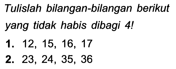 Tulislah bilangan-bilangan berikut yang tidak habis dibagi 4!
1.  12,15,16,17 
2.  23,24,35,36 